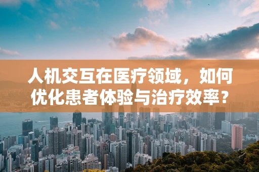人机交互在医疗领域，如何优化患者体验与治疗效率？