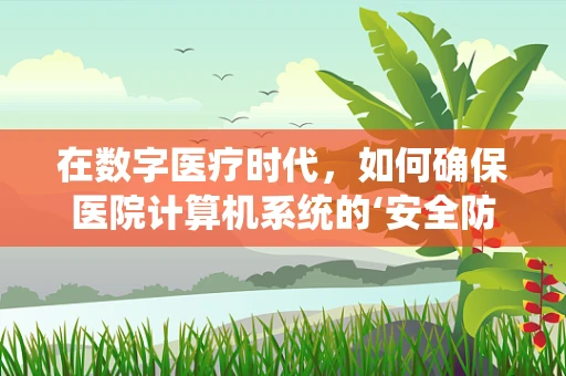 在数字医疗时代，如何确保医院计算机系统的‘安全防线’固若金汤？
