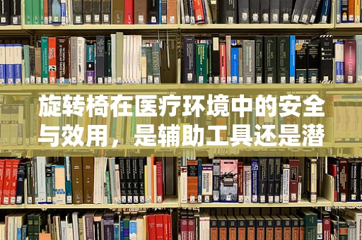 旋转椅在医疗环境中的安全与效用，是辅助工具还是潜在风险？