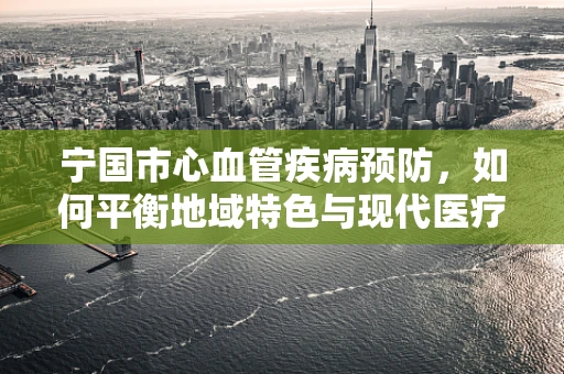 宁国市心血管疾病预防，如何平衡地域特色与现代医疗？