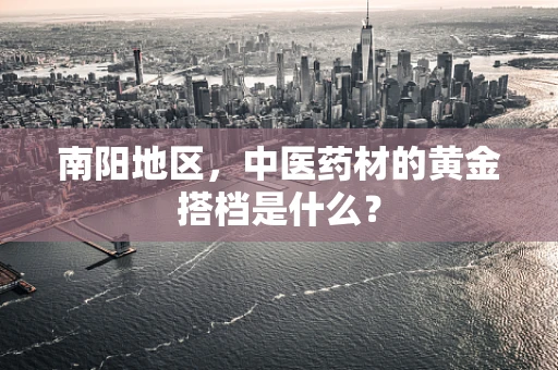 南阳地区，中医药材的黄金搭档是什么？