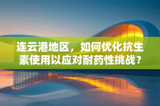 连云港地区，如何优化抗生素使用以应对耐药性挑战？