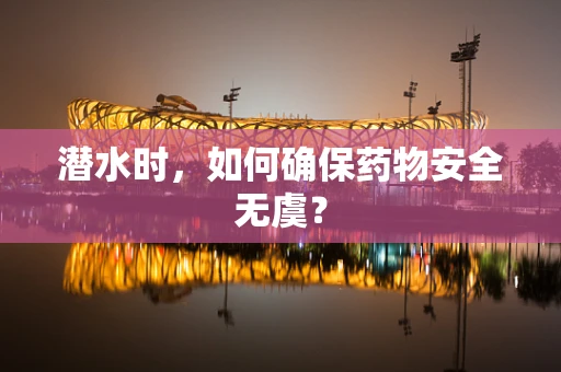 潜水时，如何确保药物安全无虞？