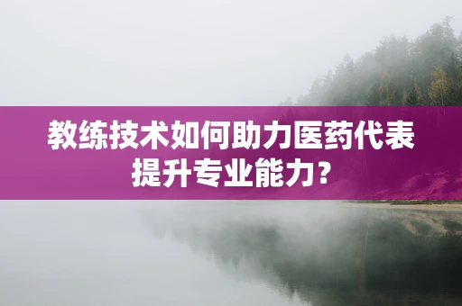 教练技术如何助力医药代表提升专业能力？