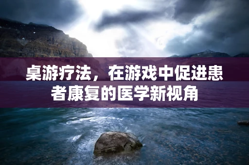 桌游疗法，在游戏中促进患者康复的医学新视角