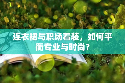 连衣裙与职场着装，如何平衡专业与时尚？