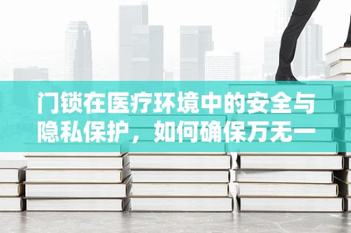 门锁在医疗环境中的安全与隐私保护，如何确保万无一失？