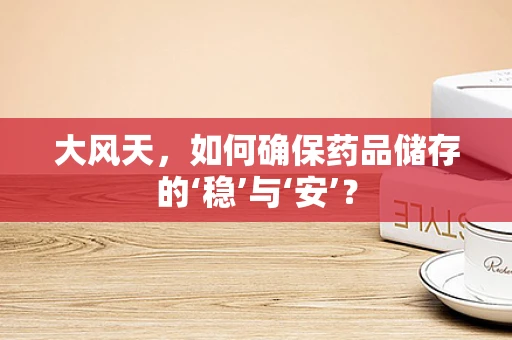 大风天，如何确保药品储存的‘稳’与‘安’？