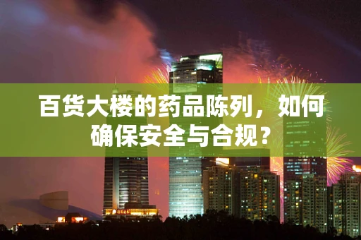 百货大楼的药品陈列，如何确保安全与合规？