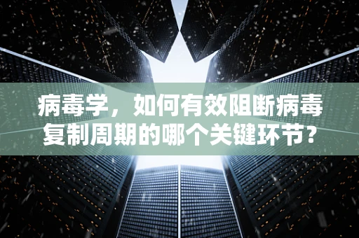 病毒学，如何有效阻断病毒复制周期的哪个关键环节？