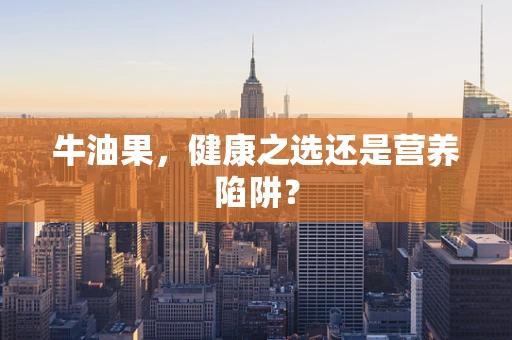 牛油果，健康之选还是营养陷阱？
