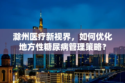 滁州医疗新视界，如何优化地方性糖尿病管理策略？
