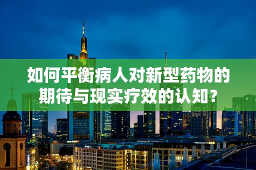 如何平衡病人对新型药物的期待与现实疗效的认知？