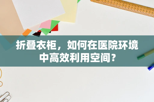 折叠衣柜，如何在医院环境中高效利用空间？