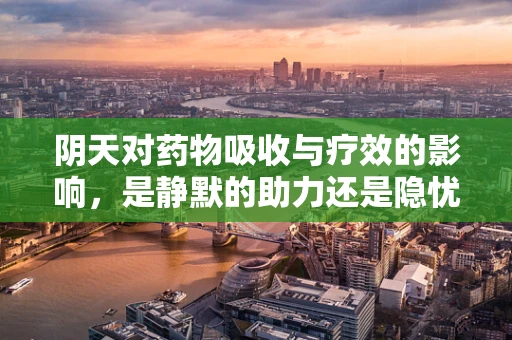 阴天对药物吸收与疗效的影响，是静默的助力还是隐忧的干扰？