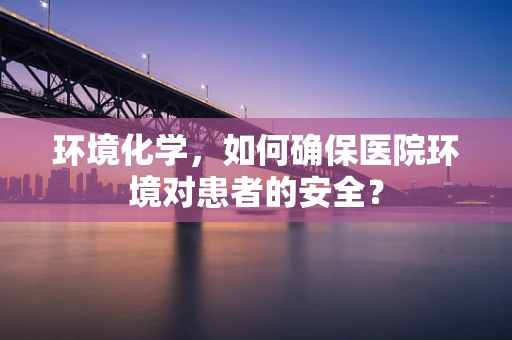 环境化学，如何确保医院环境对患者的安全？