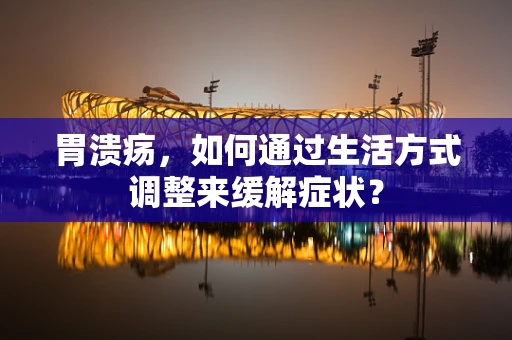 胃溃疡，如何通过生活方式调整来缓解症状？