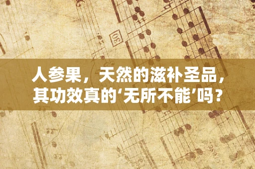 人参果，天然的滋补圣品，其功效真的‘无所不能’吗？