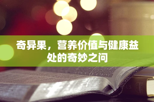 奇异果，营养价值与健康益处的奇妙之问
