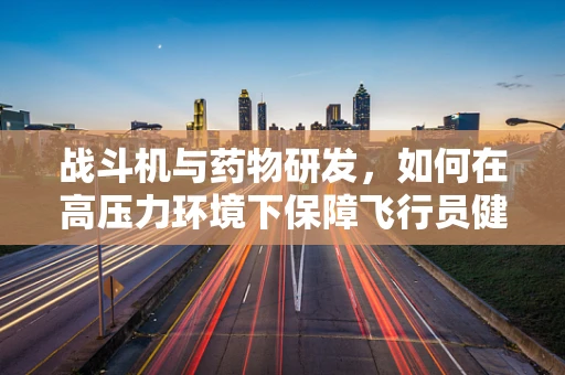 战斗机与药物研发，如何在高压力环境下保障飞行员健康？