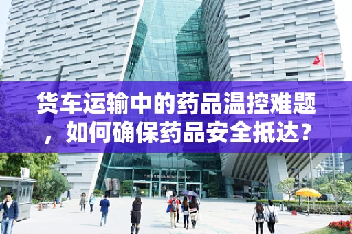 货车运输中的药品温控难题，如何确保药品安全抵达？