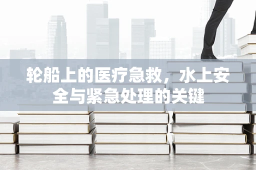轮船上的医疗急救，水上安全与紧急处理的关键