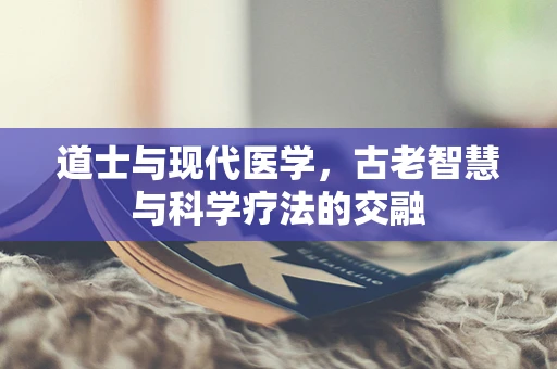 道士与现代医学，古老智慧与科学疗法的交融