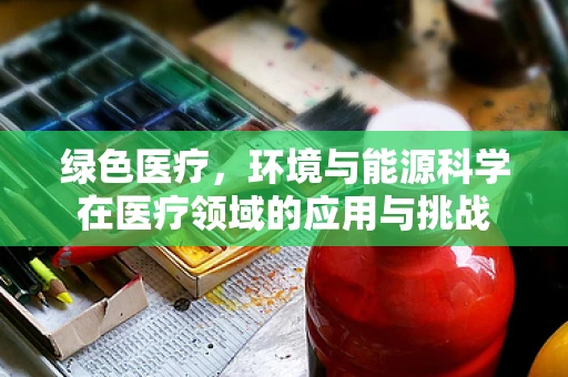 绿色医疗，环境与能源科学在医疗领域的应用与挑战