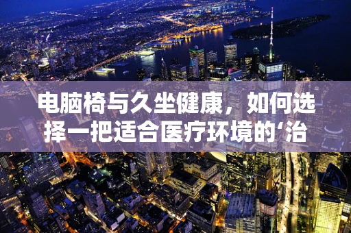 电脑椅与久坐健康，如何选择一把适合医疗环境的‘治疗椅’？