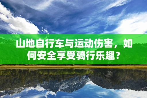 山地自行车与运动伤害，如何安全享受骑行乐趣？