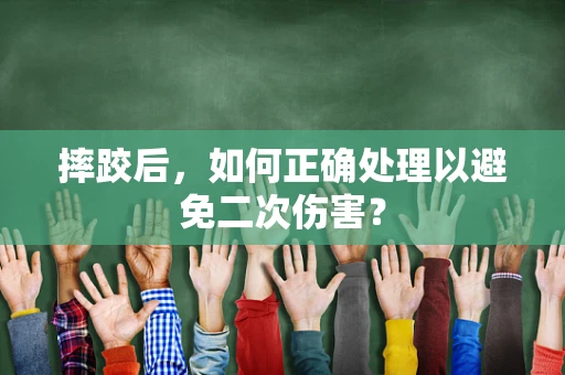 摔跤后，如何正确处理以避免二次伤害？