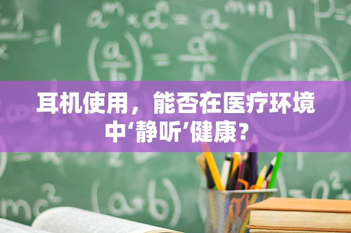 耳机使用，能否在医疗环境中‘静听’健康？