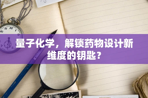 量子化学，解锁药物设计新维度的钥匙？