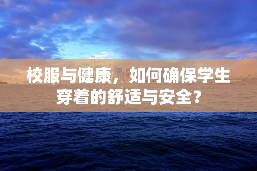 校服与健康，如何确保学生穿着的舒适与安全？
