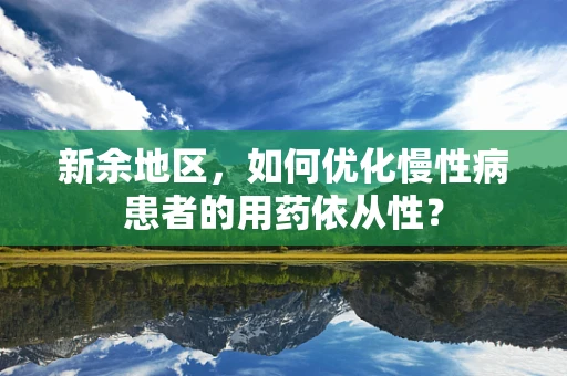 新余地区，如何优化慢性病患者的用药依从性？
