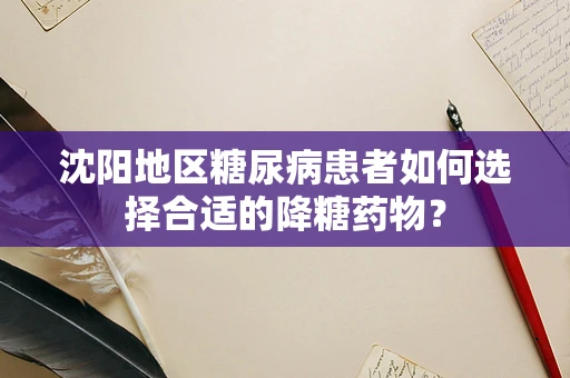 沈阳地区糖尿病患者如何选择合适的降糖药物？