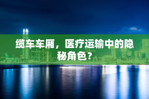 缆车车厢，医疗运输中的隐秘角色？
