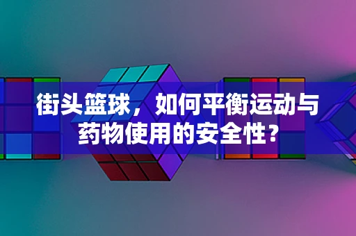 街头篮球，如何平衡运动与药物使用的安全性？