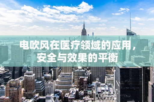 电吹风在医疗领域的应用，安全与效果的平衡