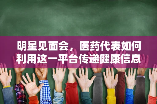 明星见面会，医药代表如何利用这一平台传递健康信息？