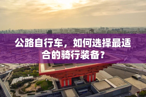 公路自行车，如何选择最适合的骑行装备？