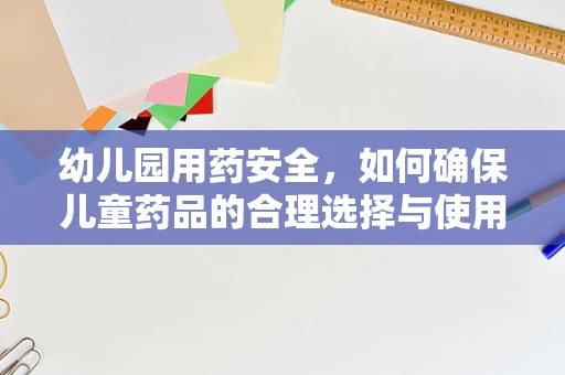 幼儿园用药安全，如何确保儿童药品的合理选择与使用？