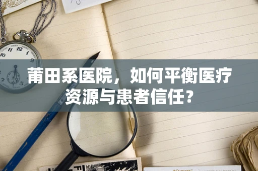 莆田系医院，如何平衡医疗资源与患者信任？