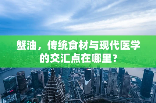 蟹油，传统食材与现代医学的交汇点在哪里？
