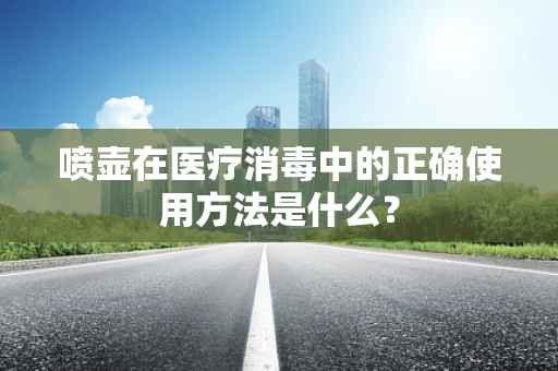 喷壶在医疗消毒中的正确使用方法是什么？