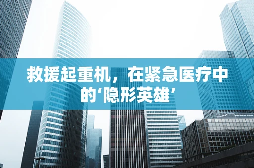 救援起重机，在紧急医疗中的‘隐形英雄’