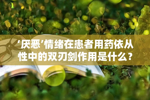 ‘厌恶’情绪在患者用药依从性中的双刃剑作用是什么？