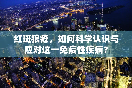 红斑狼疮，如何科学认识与应对这一免疫性疾病？