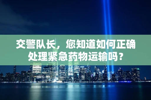 交警队长，您知道如何正确处理紧急药物运输吗？