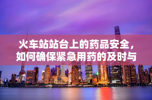 火车站站台上的药品安全，如何确保紧急用药的及时与安全？